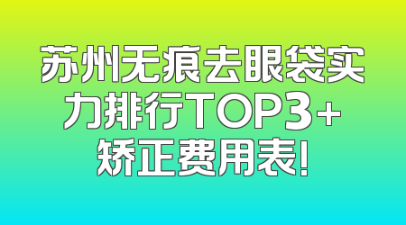 苏州无痕去眼袋实力排行TOP3+矫正费用表!