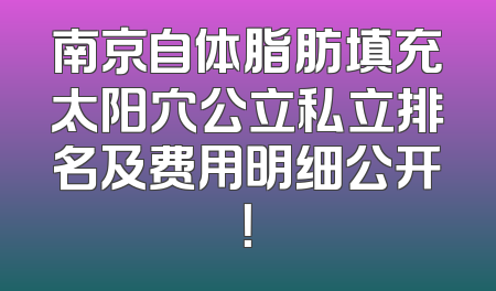 南京自体脂肪填充太阳穴公立私立排名及费用明细公开！