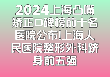 2024上海凸嘴矫正口碑榜前十名医院公布！上海人民医院整形外科跻身前五强