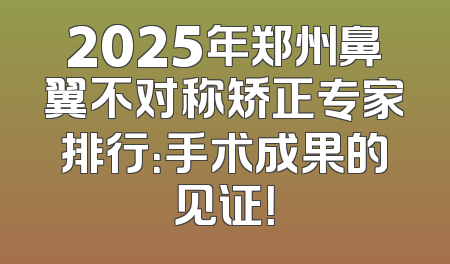 2025年郑州鼻翼不对称矫正专家排行：手术成果的见证！