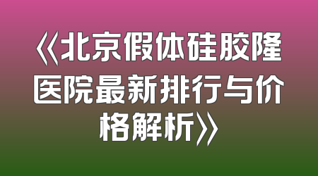 《北京假体硅胶隆医院最新排行与价格解析》