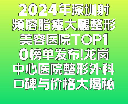 2024年深圳射频溶脂瘦大腿整形美容医院TOP10榜单发布！龙岗中心医院整形外科口碑与价格大揭秘