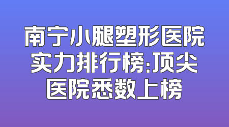 南宁小腿塑形医院实力排行榜：顶尖医院悉数上榜