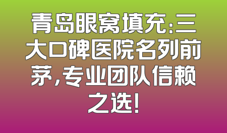 青岛眼窝填充：三大口碑医院名列前茅，专业团队信赖之选！