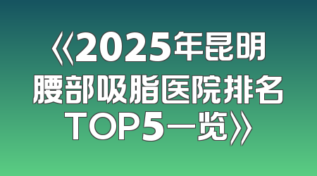 《2025年昆明腰部吸脂医院排名TOP5一览》