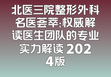 北医三院整形外科名医荟萃：权威解读医生团队的专业实力解读 2024版