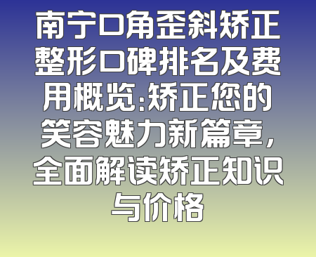 南宁口角歪斜矫正整形口碑排名及费用概览：矫正您的笑容魅力新篇章，全面解读矫正知识与价格