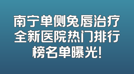 南宁单侧兔唇治疗全新医院热门排行榜名单曝光！