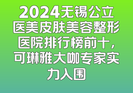 2024无锡公立医美皮肤美容整形医院排行榜前十，可琳雅大咖专家实力入围