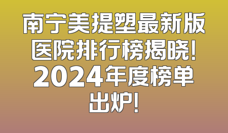 南宁美提塑最新版医院排行榜揭晓！2024年度榜单出炉！