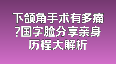 下颌角手术有多痛？国字脸分享亲身历程大解析