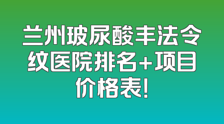兰州玻尿酸丰法令纹医院排名+项目价格表！