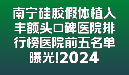 南宁硅胶假体植入丰额头口碑医院排行榜医院前五名单曝光!2024