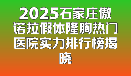 2025石家庄傲诺拉假体隆胸热门医院实力排行榜揭晓