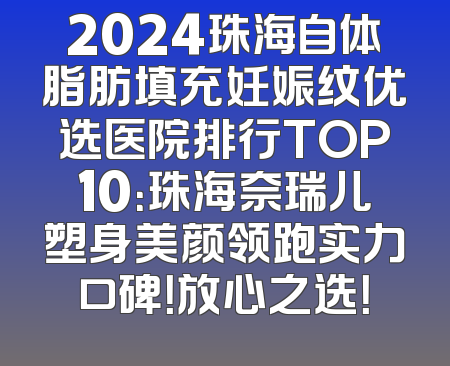 2024珠海自体脂肪填充妊娠纹优选医院排行TOP10：珠海奈瑞儿塑身美颜领跑实力口碑！放心之选！