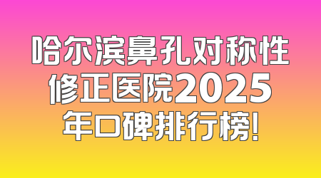 哈尔滨鼻孔对称性修正医院2025年口碑排行榜！
