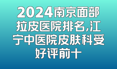2024南京面部拉皮医院排名，江宁中医院皮肤科受好评前十