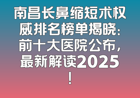 南昌长鼻缩短术权威排名榜单揭晓：前十大医院公布，最新解读2025！