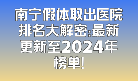南宁假体取出医院排名大解密：最新更新至2024年榜单！