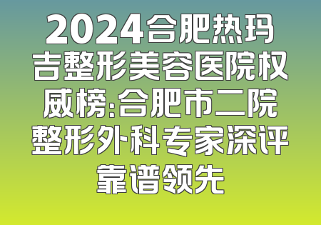 2024合肥热玛吉整形美容医院权威榜：合肥市二院整形外科专家深评靠谱领先