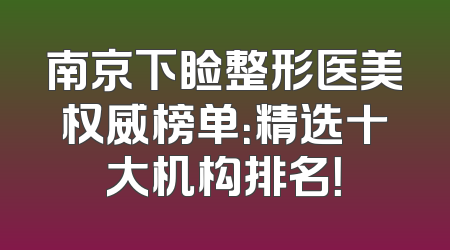 南京下睑整形医美权威榜单：精选十大机构排名！