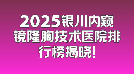 2025银川内窥镜隆胸技术医院排行榜揭晓！