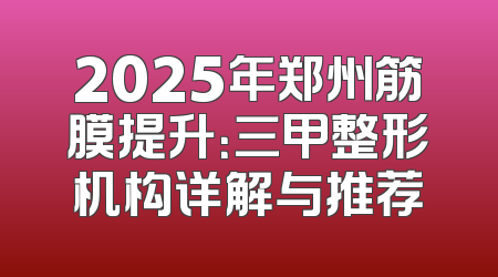 2025年郑州筋膜提升：三甲整形机构详解与推荐