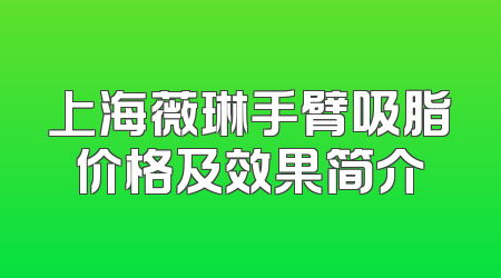 上海薇琳手臂吸脂价格及效果简介