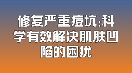 修复严重痘坑：科学有效解决肌肤凹陷的困扰