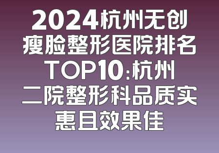 2024杭州无创瘦脸整形医院排名TOP10：杭州二院整形科品质实惠且效果佳