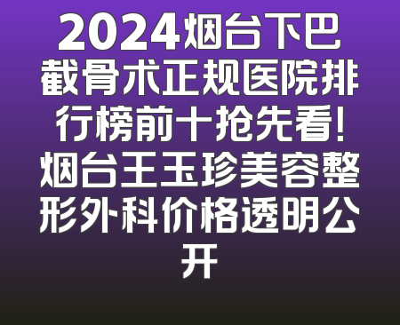 2024烟台下巴截骨术正规医院排行榜前十抢先看！烟台王玉珍美容整形外科价格透明公开