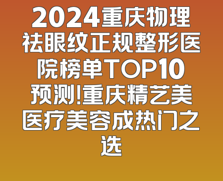 2024重庆物理祛眼纹正规整形医院榜单TOP10预测！重庆精艺美医疗美容成热门之选