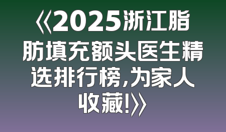 《2025浙江脂肪填充额头医生精选排行榜，为家人收藏！》