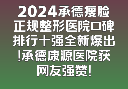 2024承德瘦脸正规整形医院口碑排行十强全新爆出！承德康源医院获网友强赞！