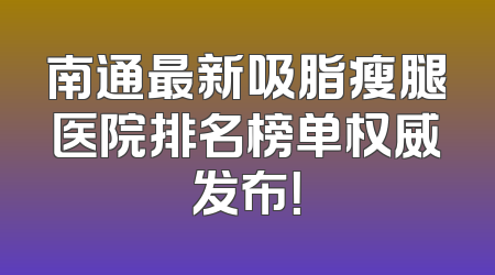 南通最新吸脂瘦腿医院排名榜单权威发布！