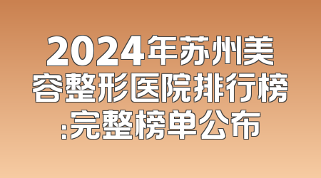 2024年苏州美容整形医院排行榜：完整榜单公布