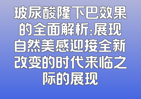 玻尿酸隆下巴效果的全面解析：展现自然美感迎接全新改变的时代来临之际的展现
