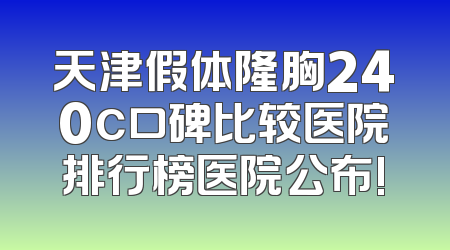 天津假体隆胸240c口碑比较医院排行榜医院公布!