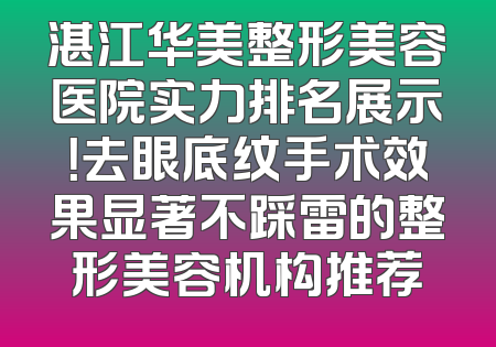 湛江华美整形美容医院实力排名展示！去眼底纹手术效果显著不踩雷的整形美容机构推荐