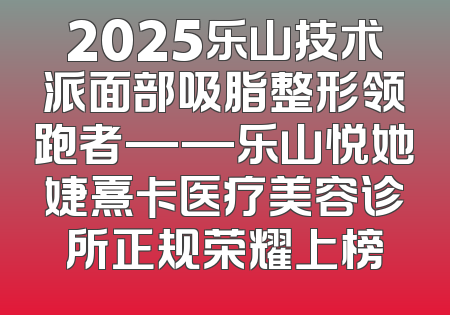 2025乐山技术派面部吸脂整形领跑者——乐山悦她婕熹卡医疗美容诊所正规荣耀上榜