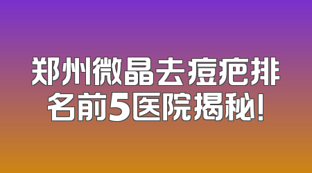 郑州微晶去痘疤排名前5医院揭秘!