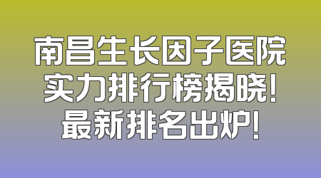 南昌生长因子医院实力排行榜揭晓！最新排名出炉！