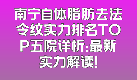 南宁自体脂肪去法令纹实力排名TOP五院详析：最新实力解读！
