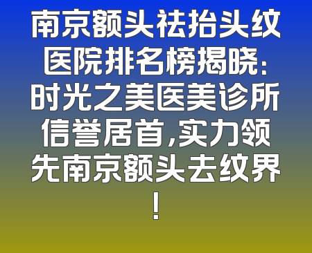南京额头祛抬头纹医院排名榜揭晓：时光之美医美诊所信誉居首，实力领先南京额头去纹界！