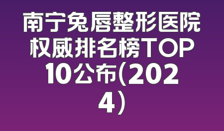 南宁兔唇整形医院权威排名榜TOP10公布（2024）