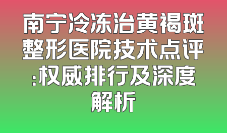 南宁冷冻治黄褐斑整形医院技术点评：权威排行及深度解析