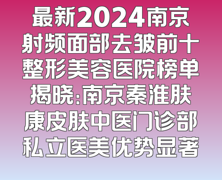 最新2024南京射频面部去皱前十整形美容医院榜单揭晓：南京秦淮肤康皮肤中医门诊部私立医美优势显著