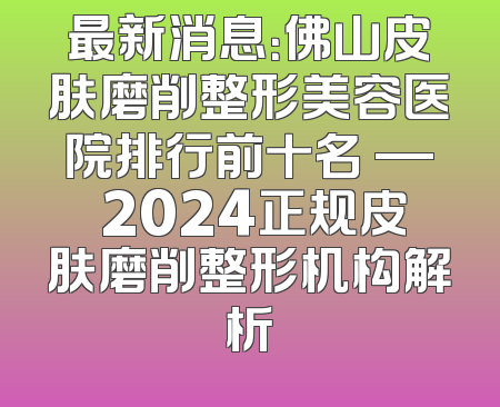 最新消息：佛山皮肤磨削整形美容医院排行前十名 — 2024正规皮肤磨削整形机构解析
