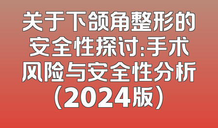 关于下颌角整形的安全性探讨：手术风险与安全性分析（2024版）