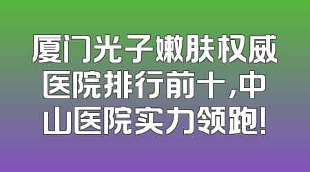 厦门光子嫩肤权威医院排行前十，中山医院实力领跑！